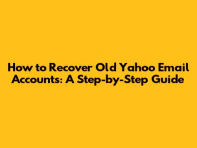 How to Recover Old Yahoo Email Accounts: A Step-by-Step Guide