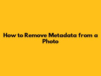 How to Remove Metadata from a Photo