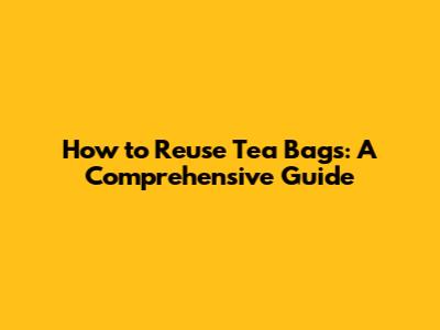 How to Reuse Tea Bags: A Comprehensive Guide