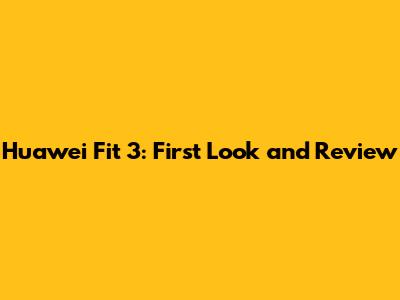 Huawei Fit 3: First Look and Review