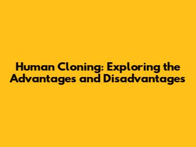 Human Cloning: Exploring the Advantages and Disadvantages