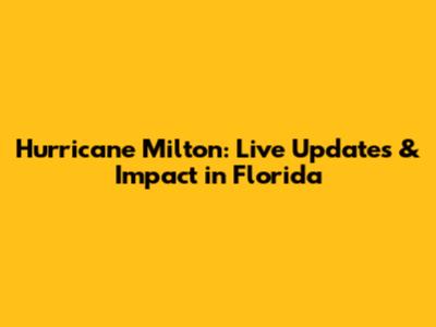 Hurricane Milton: Live Updates & Impact in Florida