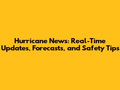 Hurricane News: Real-Time Updates, Forecasts, and Safety Tips