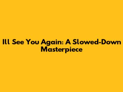 I'll See You Again: A Slowed-Down Masterpiece