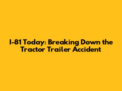 I-81 Today: Breaking Down the Tractor Trailer Accident