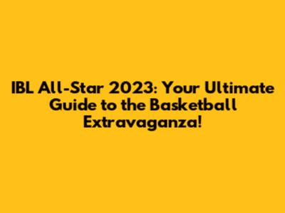 IBL All-Star 2023: Your Ultimate Guide to the Basketball Extravaganza!