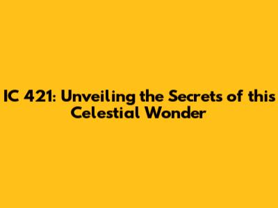 IC 421: Unveiling the Secrets of this Celestial Wonder
