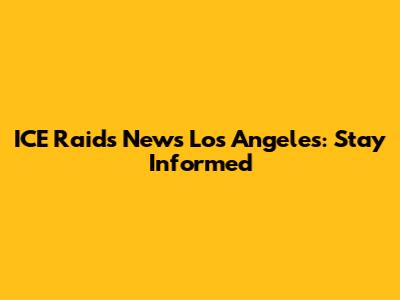ICE Raids News Los Angeles: Stay Informed