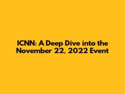 ICNN: A Deep Dive into the November 22, 2022 Event