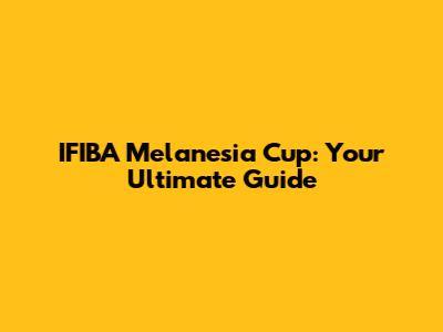 IFIBA Melanesia Cup: Your Ultimate Guide