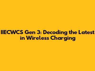 IIECWCS Gen 3: Decoding the Latest in Wireless Charging