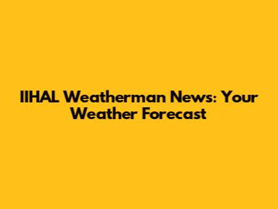 IIHAL Weatherman News: Your Weather Forecast