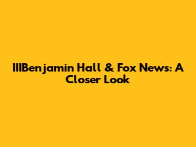 IIIBenjamin Hall & Fox News: A Closer Look