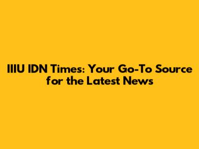 IIIU IDN Times: Your Go-To Source for the Latest News