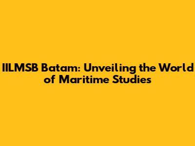 IILMSB Batam: Unveiling the World of Maritime Studies