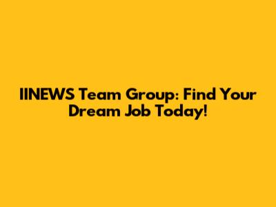 IINEWS Team Group: Find Your Dream Job Today!