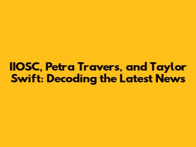 IIOSC, Petra Travers, and Taylor Swift: Decoding the Latest News