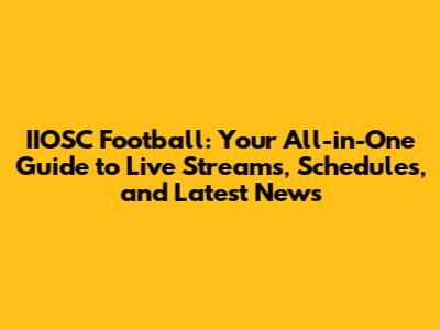 IIOSC Football: Your All-in-One Guide to Live Streams, Schedules, and Latest News