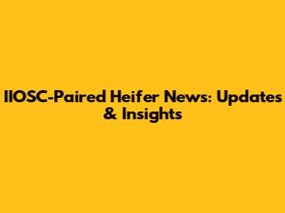 IIOSC-Paired Heifer News: Updates & Insights