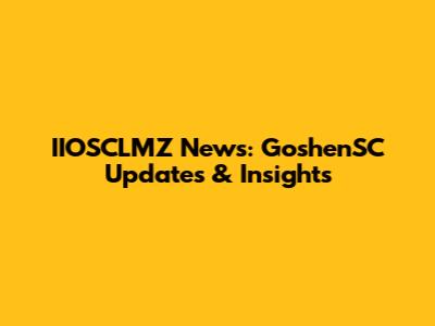 IIOSCLMZ News: GoshenSC Updates & Insights