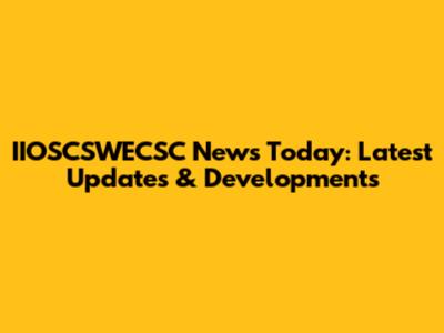 IIOSCSWECSC News Today: Latest Updates & Developments