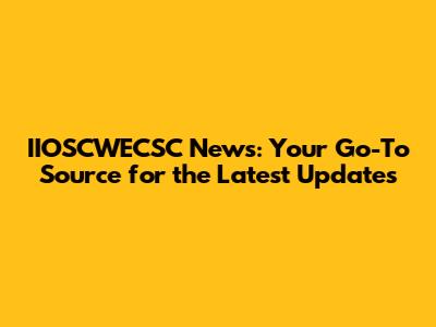 IIOSCWECSC News: Your Go-To Source for the Latest Updates