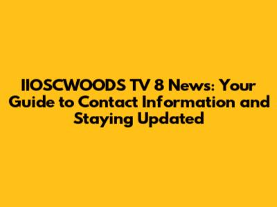 IIOSCWOODS TV 8 News: Your Guide to Contact Information and Staying Updated