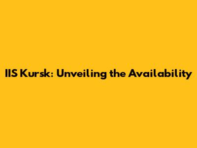 IIS Kursk: Unveiling the Availability