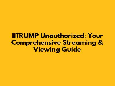 IITRUMP Unauthorized: Your Comprehensive Streaming & Viewing Guide