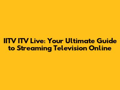 IITV ITV Live: Your Ultimate Guide to Streaming Television Online