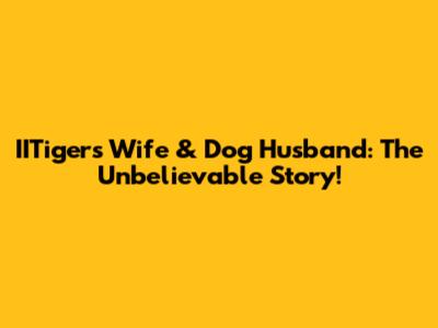 IITiger's Wife & Dog Husband: The Unbelievable Story!