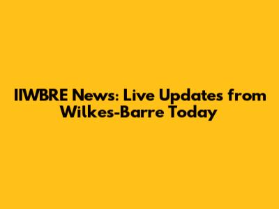 IIWBRE News: Live Updates from Wilkes-Barre Today