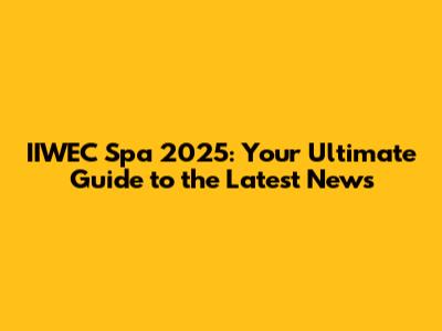 IIWEC Spa 2025: Your Ultimate Guide to the Latest News