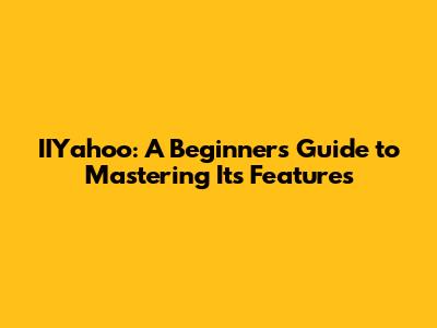 IIYahoo: A Beginner's Guide to Mastering Its Features
