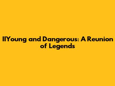 IIYoung and Dangerous: A Reunion of Legends