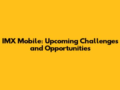 IMX Mobile: Upcoming Challenges and Opportunities