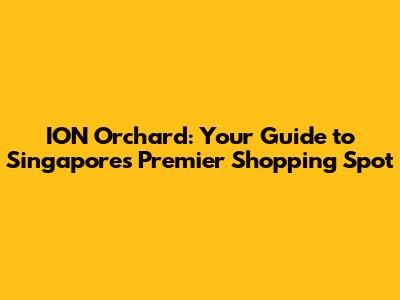 ION Orchard: Your Guide to Singapore's Premier Shopping Spot