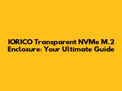 IORICO Transparent NVMe M.2 Enclosure: Your Ultimate Guide