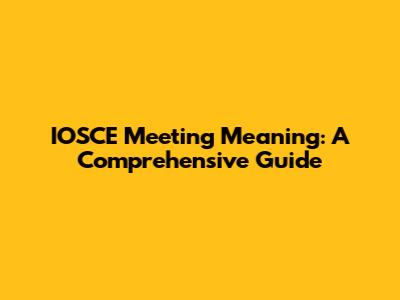 IOSCE Meeting Meaning: A Comprehensive Guide