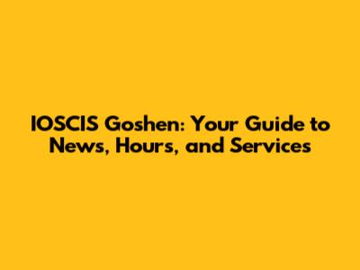 IOSCIS Goshen: Your Guide to News, Hours, and Services