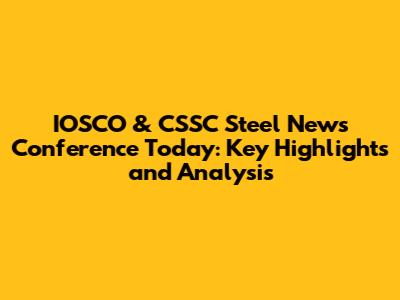 IOSCO & CSSC Steel News Conference Today: Key Highlights and Analysis