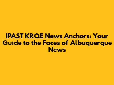IPAST KRQE News Anchors: Your Guide to the Faces of Albuquerque News