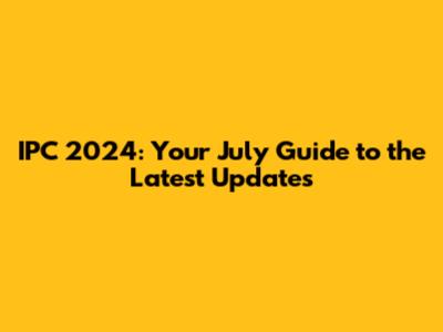 IPC 2024: Your July Guide to the Latest Updates