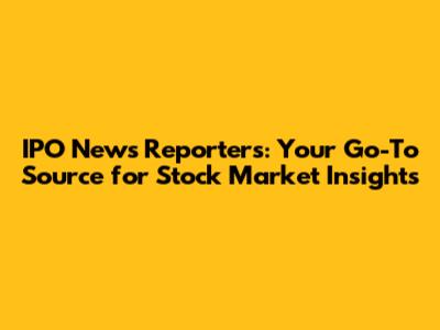 IPO News Reporters: Your Go-To Source for Stock Market Insights