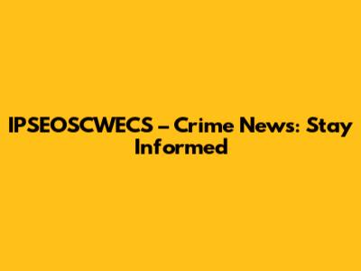 IPSEOSCWECS – Crime News: Stay Informed