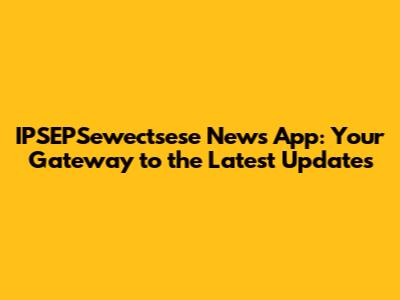 IPSEPSewectsese News App: Your Gateway to the Latest Updates