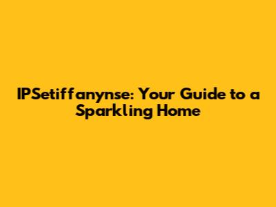 IPSetiffanynse: Your Guide to a Sparkling Home