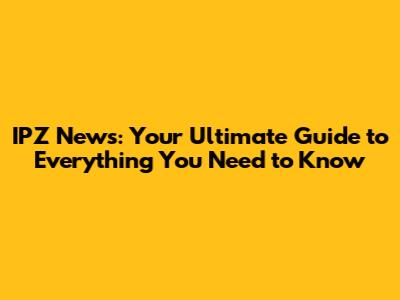 IPZ News: Your Ultimate Guide to Everything You Need to Know