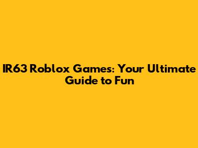 IR63 Roblox Games: Your Ultimate Guide to Fun