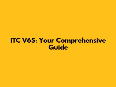 ITC V6S: Your Comprehensive Guide